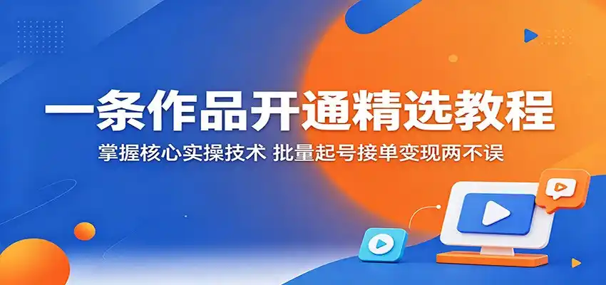一条作品开通精选教程：掌握核心实操技术，批量起号接单变现两不误-汇课新知资源网