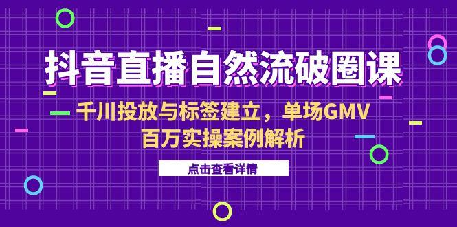 抖音直播自然流破圈课-6月，千川投放与标签建立，单场GMV百万实操案例解析-汇课新知资源网