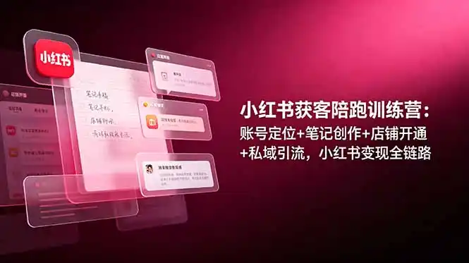 小红书获客陪跑训练营：账号定位+笔记创作+店铺开通+私域引流，小红书变现全链路-汇课新知资源网