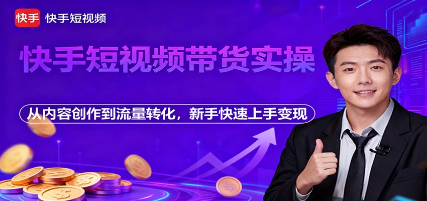 快手短视频带货实操,从内容创作到流量转化,新手快速上手变现-汇课新知资源网
