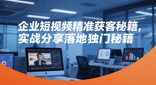 企业短视频精准获客秘籍，实战分享落地独门秘籍-汇课新知资源网