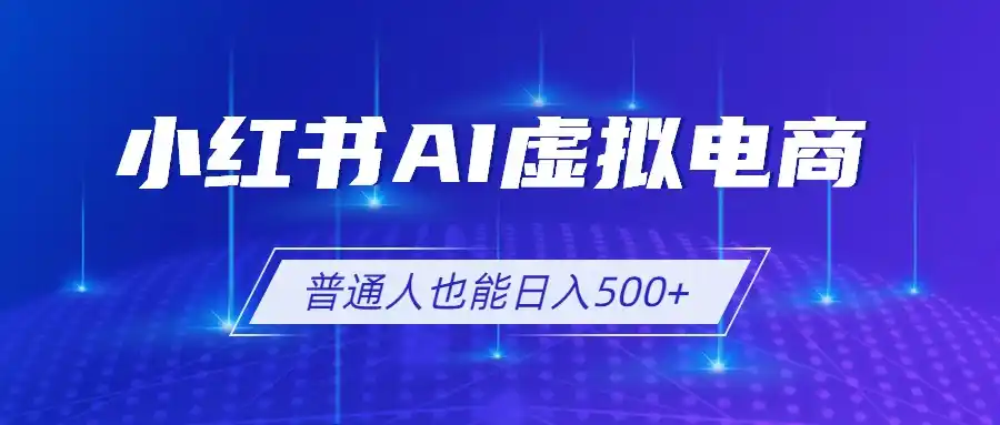 小红书AI虚拟电商2.0，AI软件+SEO技术，单店日入500+，可多店铺矩阵放大-汇课新知资源网