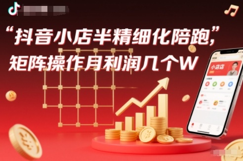 抖店半精细化铺货【1期+2期】,抖音小店半精细化陪跑,矩阵操作月利润几个W(更新12月)-汇课新知资源网
