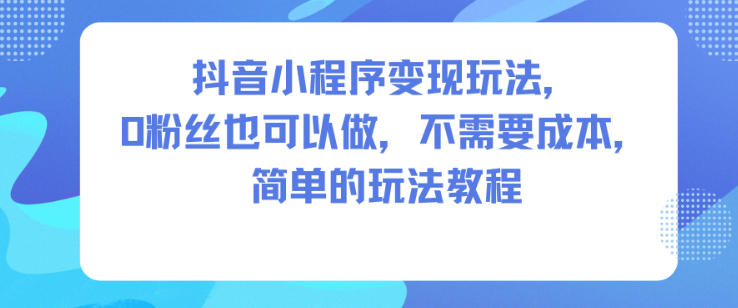 抖音小程序变现玩法,0粉丝也可以做,不需要成本,简单的玩法教程-汇课新知资源网