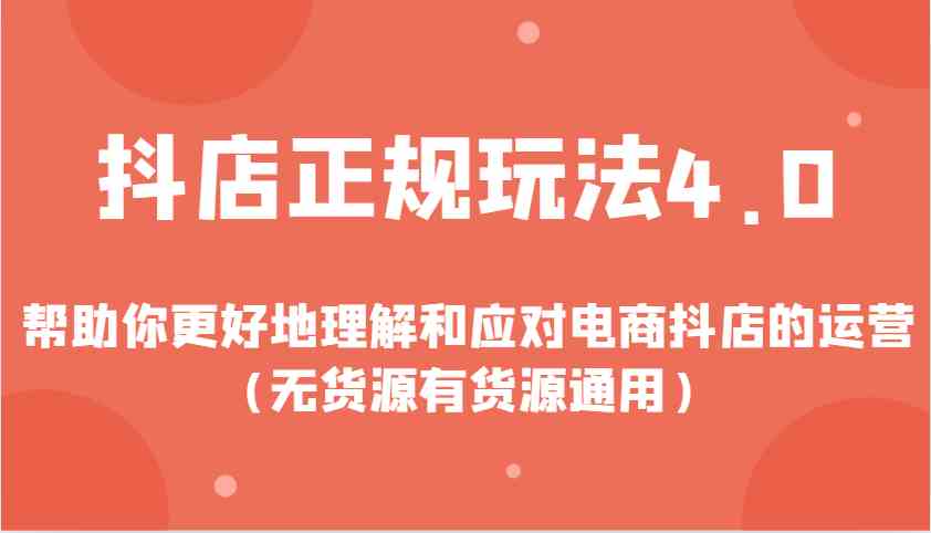 抖店正规玩法4.0,帮助你更好地理解和应对电商抖店的运营(无货源有货源通用)-汇课新知资源网