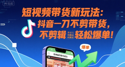 短视频带货新玩法：抖音一刀不剪带货，不剪辑，纯搬运，新手也能轻松爆单!-汇课新知资源网