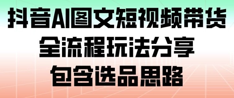 抖音AI图文短视频带货,全流程玩法分享,包含选品思路-汇课新知资源网