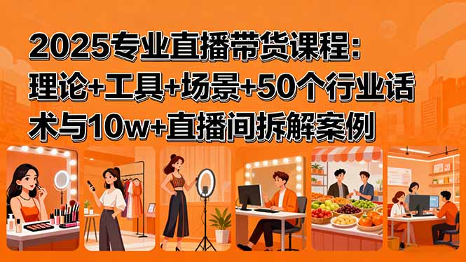 2025专业直播带货课程:理论+工具+场景+50个行业话术与10w+直播间拆解案例-汇课新知资源网