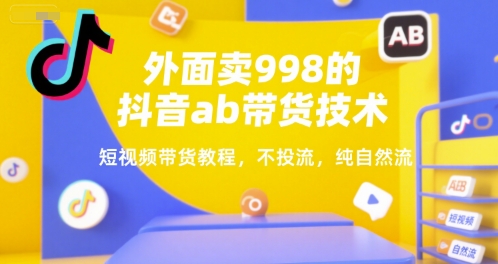 外面卖998的抖音ab带货技术，短视频带货教程，不投流，纯自然流-汇课新知资源网
