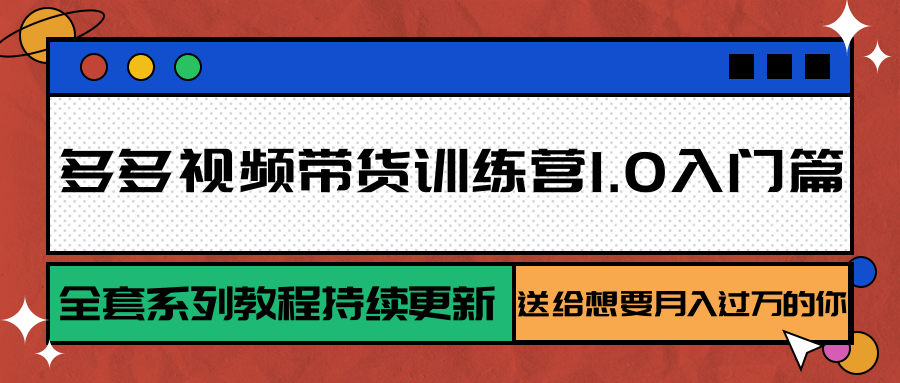 多多视频带货训练营1.0入门篇，全套系列教程持续更新，送给想要月入过万的你-汇课新知资源网