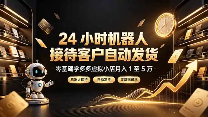 24 小时机器人接待客户自动发货,零基础学多多虚拟小店月入 1 至 5 万-汇课新知资源网