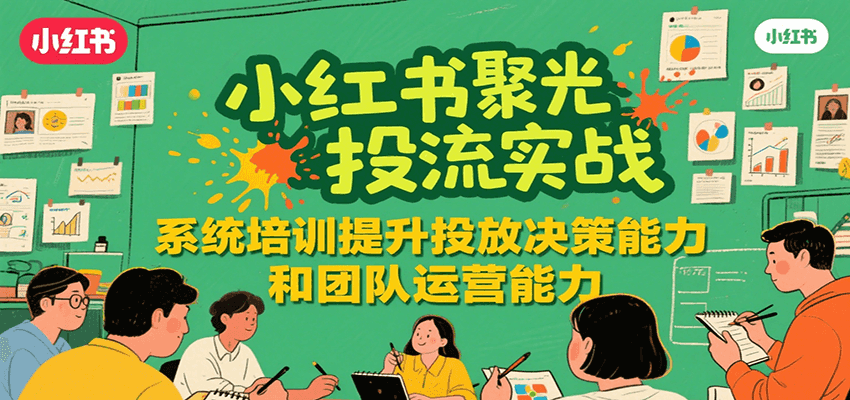 小红书聚光投流实战，系统学习提升投放决策能力和团队运营能力-汇课新知资源网