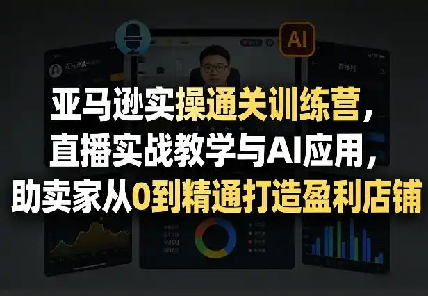 亚马逊实操通关训练营,直播实战教学与AI应用,助卖家从0到精通打造盈利店铺(更新8月17日)-汇课新知资源网