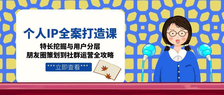 个人IP全案打造课，特长挖掘与用户分层，朋友圈策划到社群运营全攻略-汇课新知资源网