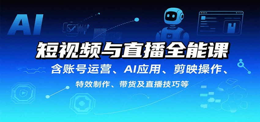 短视频与直播全能课，含账号运营、AI应用、剪映操作、特效制作、带货及直播技巧等-汇课新知资源网