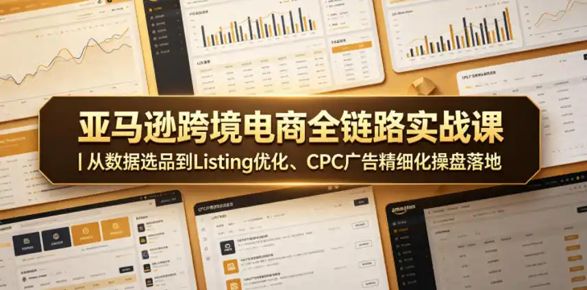 亚马逊跨境电商全链路实战课|从数据选品到Listing优化、CPC广告精细化操盘落地-汇课新知资源网
