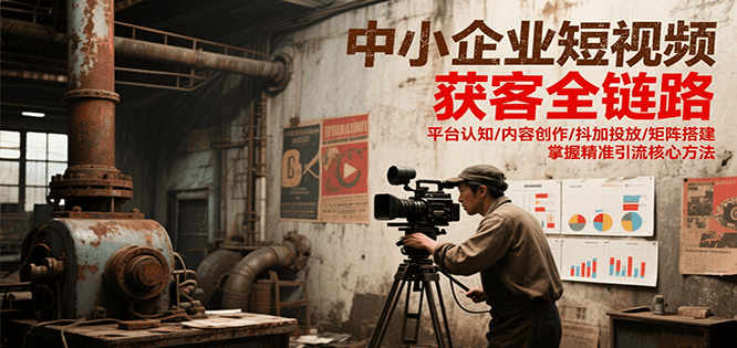 中小企业短视频获客全链路,平台认知/内容创作/抖加投放/矩阵搭建,精准引流核心方法-汇课新知资源网