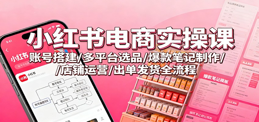 小红书电商实操课:账号搭建/多平台选品/爆款笔记制作/店铺运营/出单发货全流程-汇课新知资源网