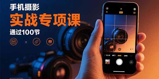 手机摄影实战专项课：通过100节实操课程实现从入门到精通的技能进阶-汇课新知资源网