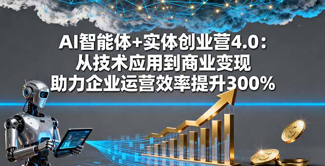AI智能体+实体创业营4.0:从技术应用到商业变现 助力企业运营效率提升300%-汇课新知资源网