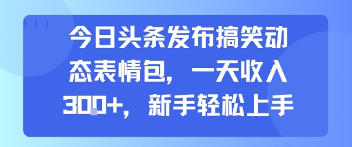 今日头条发布搞笑动态表情包，一天收入3张+，新手轻松上手-汇课新知资源网