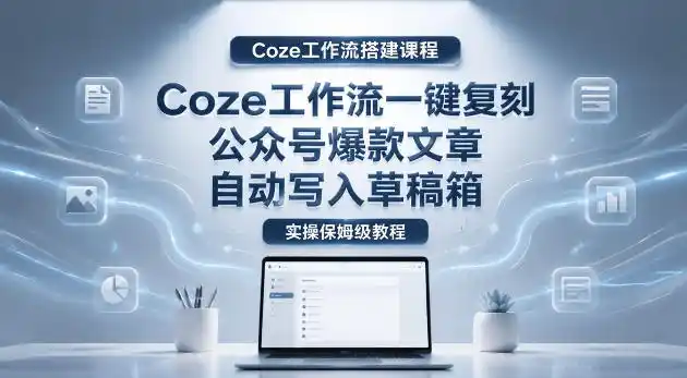 【Coze工作流搭建实操教程】coze工作流一键复刻公众号爆款文章，自动写入草稿箱！全流程保姆级教学-汇课新知资源网