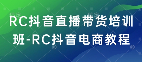 RC抖音直播带货培训班-RC抖音电商教程-汇课新知资源网