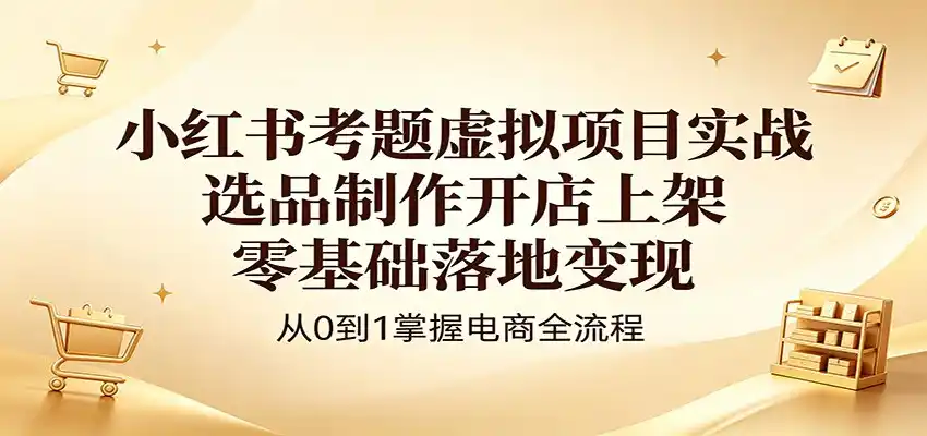 小红书考题虚拟项目实战:选品制作开店上架,零基础落地变现-汇课新知资源网