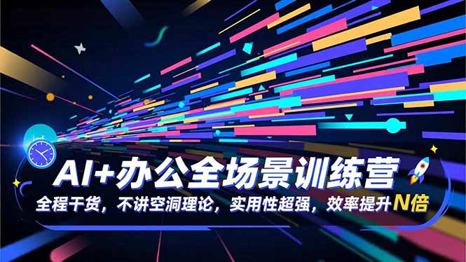 AI+办公全场景训练营:全程干货,不讲空洞理论,实用性超强,效率提升N倍-汇课新知资源网