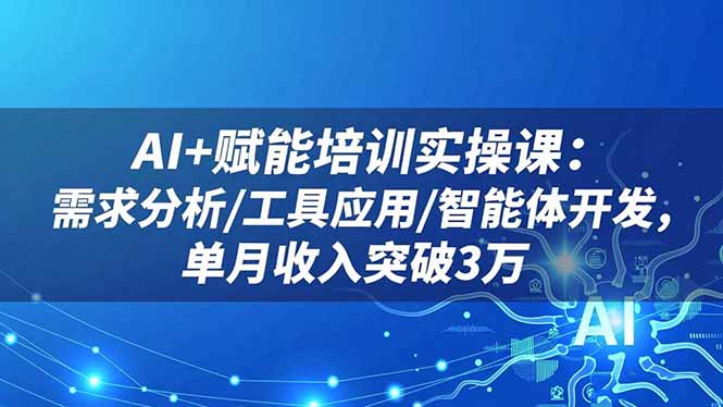 AI+赋能培训实操课:需求分析/工具应用/智能体开发,单月收入突破3万-汇课新知资源网