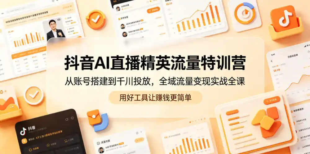抖音AI直播精英流量特训营,从账号搭建到千川投放,全域流量变现实战全课,用好工具让賺钱更简单-汇课新知资源网