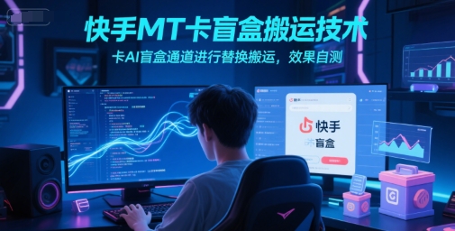 快手MT卡盲盒搬运技术，卡AI盲盒通道进行替换搬运，效果自测-汇课新知资源网