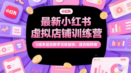 最新小红书虚拟店铺训练营，0成本适合新手见收益快，适合矩阵做-汇课新知资源网