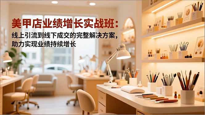 美甲店业绩增长实战班:线上引流到线下成交的完整解决方案,助力实现业绩持续增长-汇课新知资源网