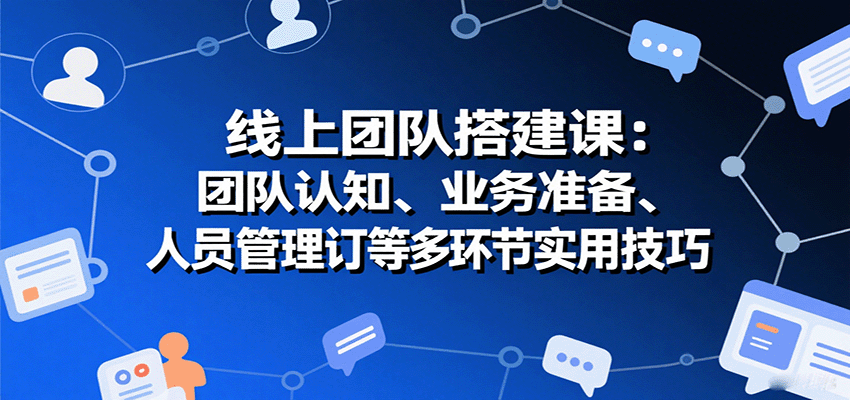 线上团队搭建课：团队认知、业务准备、人员管理、协议签订等多环节实用技巧-汇课新知资源网