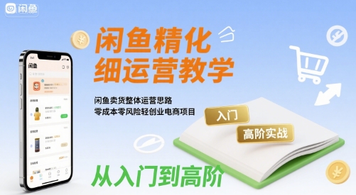 闲鱼精细化运营入门+高阶实战教学，闲鱼卖货整体运营思路，零成本零风险轻创业电商项目-汇课新知资源网