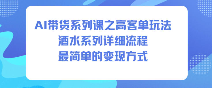 AI带货系列课之高客单玩法,酒水系列,详细流程,最简单的变现方式-汇课新知资源网