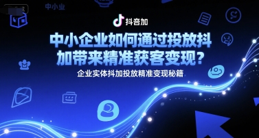 中小企业如何通过投放抖加带来精准获客变现？企业实体抖加投放精准变现秘籍-汇课新知资源网