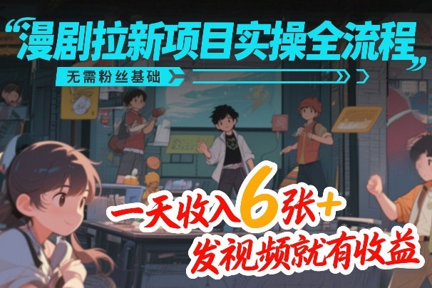 漫剧拉新项目实操全流程，无需粉丝基础，一天收入6张+，发视频就有收益-汇课新知资源网