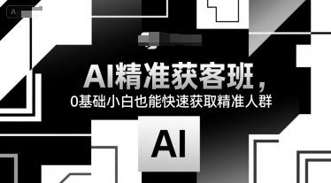 AI精准获客班，0基础小白也能快速获取精准人群-汇课新知资源网