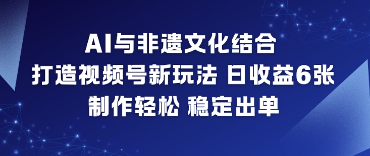 AI与非遗文化结合,打造视频号新玩法,日收益6张,制作轻松,稳定出单-汇课新知资源网