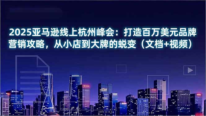 2025亚马逊线上杭州峰会:打造百万美元品牌营销攻略,从小店到大牌的蜕变(文档+视频-汇课新知资源网