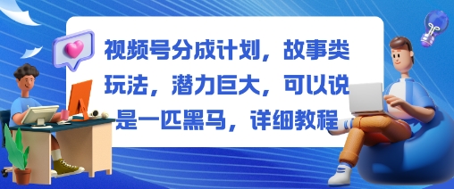 视频号分成计划，故事类玩法，潜力巨大，可以说是一匹黑马，详细教程-汇课新知资源网
