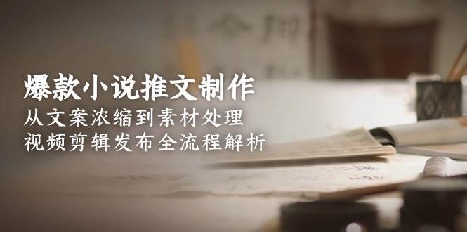 爆款小说推文制作，从文案浓缩到素材处理，视频剪辑发布全流程解析-汇课新知资源网