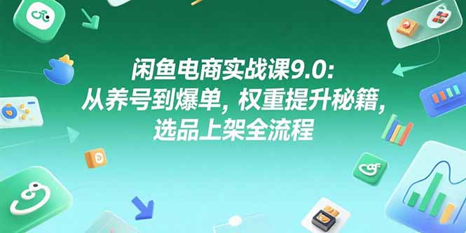 闲鱼电商实战课9.0：从养号到爆单，权重提升秘籍，选品上架全流程-汇课新知资源网