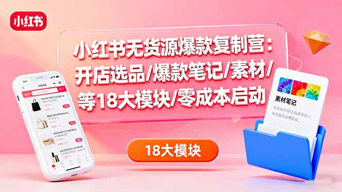 小红书无货源爆款复制营:开店选品/爆款笔记/素材/等18大模块/零成本启动-汇课新知资源网