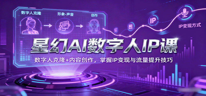 星幻AI数字人IP课,数字人克隆+内容创作,掌握IP变现与流量提升技巧-汇课新知资源网