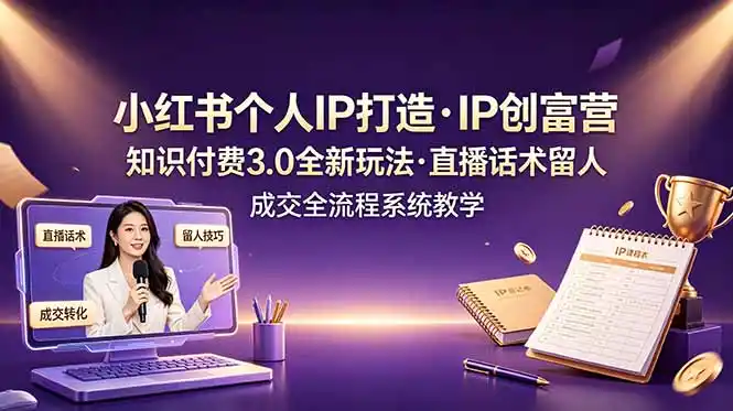小红书个人IP打造创富营，知识付费3.0全新玩法，直播话术留人成交全流程系统教学-汇课新知资源网