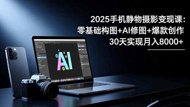 2025手机 静物摄影变现课:零基础构图+AI修图+爆款创作,30天实现月入8…-汇课新知资源网