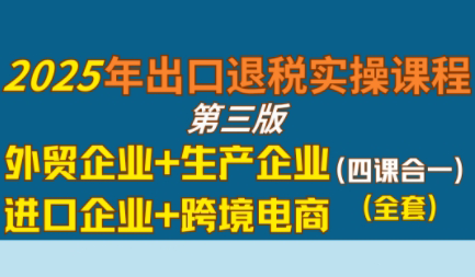 崔sir·出口退税实操-外贸企业+生产企业+跨境电商+进口企业(四课合一)-汇课新知资源网